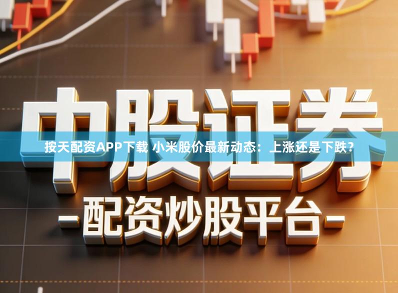 按天配资APP下载 小米股价最新动态：上涨还是下跌？