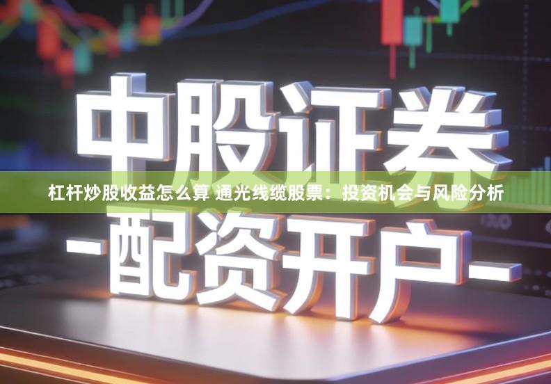 杠杆炒股收益怎么算 通光线缆股票：投资机会与风险分析