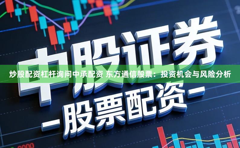 炒股配资杠杆询问中承配资 东方通信股票：投资机会与风险分析