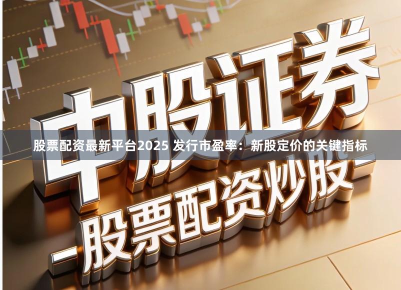 股票配资最新平台2025 发行市盈率：新股定价的关键指标