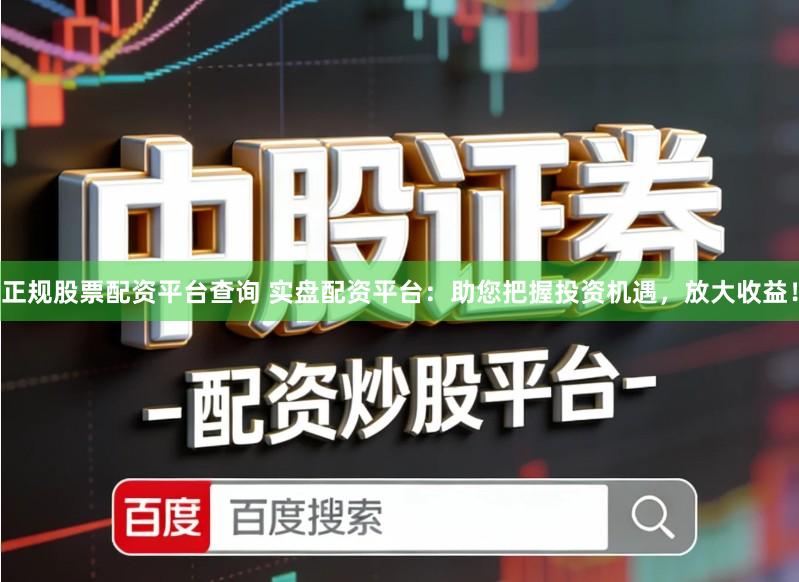 正规股票配资平台查询 实盘配资平台：助您把握投资机遇，放大收益！