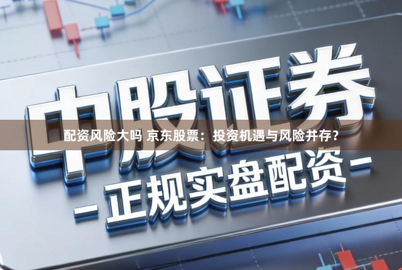 配资风险大吗 京东股票：投资机遇与风险并存？