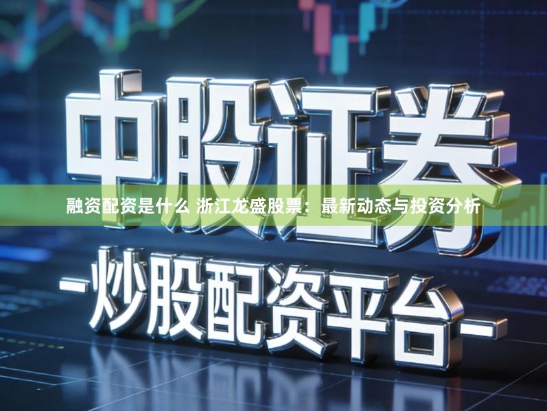 融资配资是什么 浙江龙盛股票：最新动态与投资分析