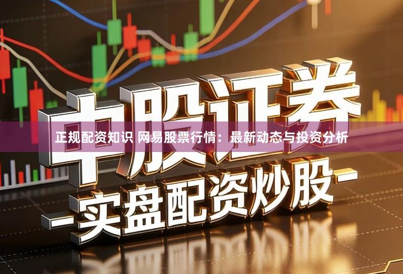 正规配资知识 网易股票行情：最新动态与投资分析