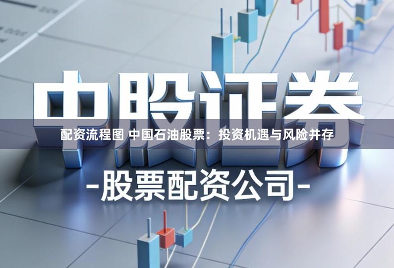 配资流程图 中国石油股票：投资机遇与风险并存