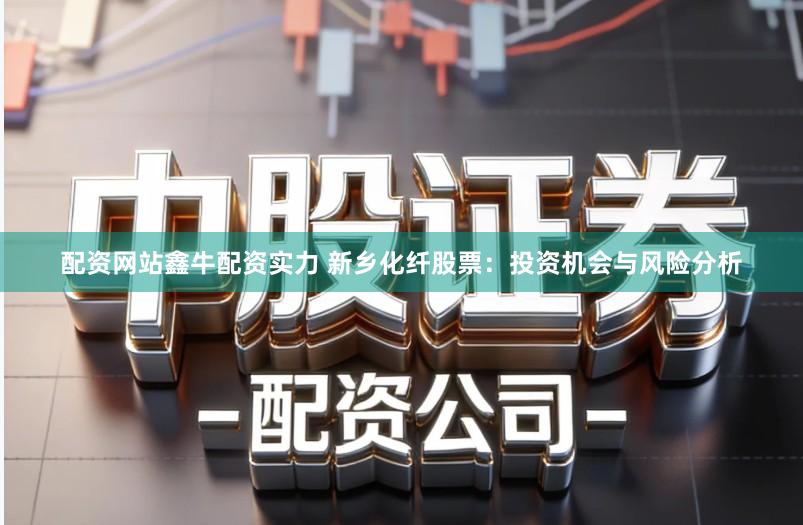 配资网站鑫牛配资实力 新乡化纤股票：投资机会与风险分析