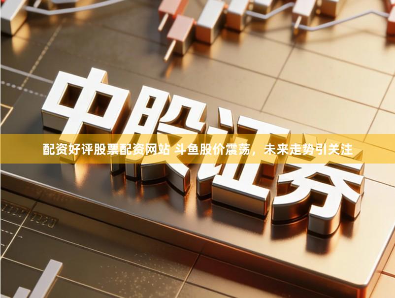 配资好评股票配资网站 斗鱼股价震荡，未来走势引关注