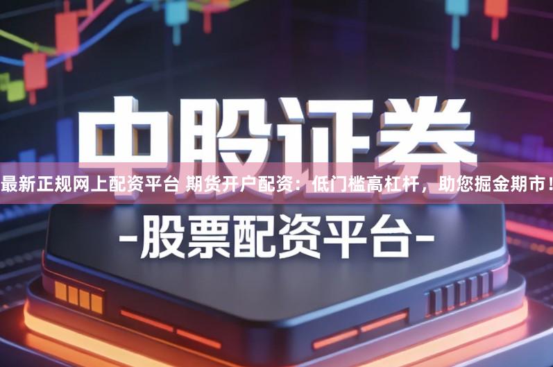 最新正规网上配资平台 期货开户配资：低门槛高杠杆，助您掘金期市！