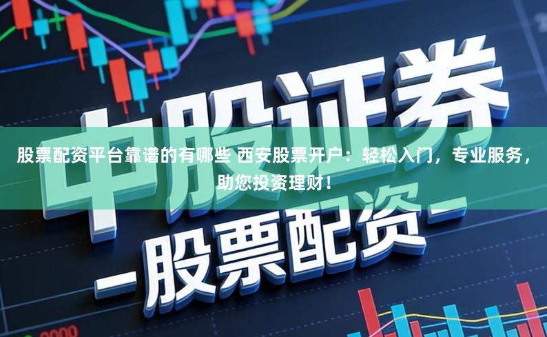 股票配资平台靠谱的有哪些 西安股票开户：轻松入门，专业服务，助您投资理财！