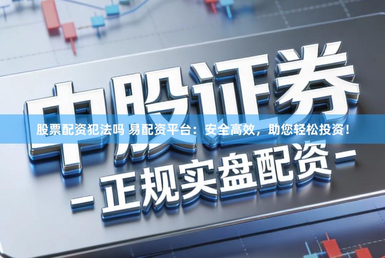 股票配资犯法吗 易配资平台：安全高效，助您轻松投资！