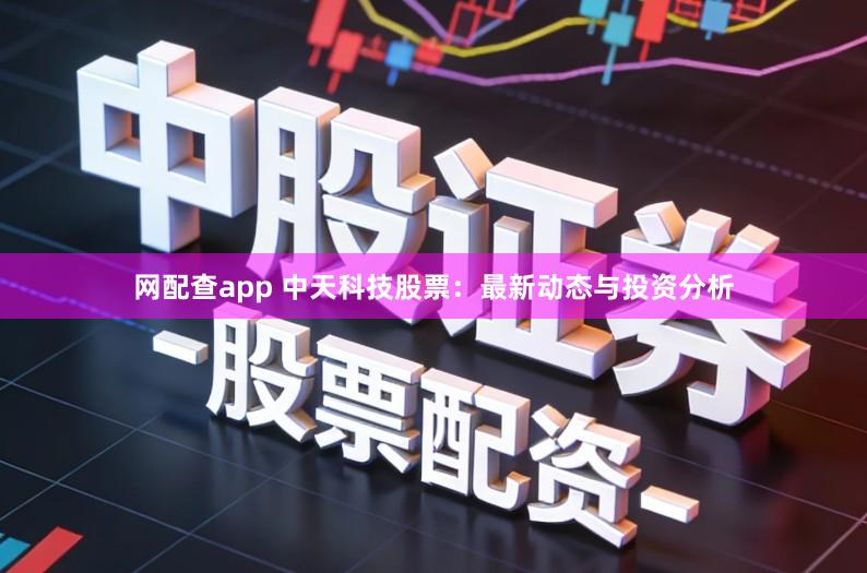 网配查app 中天科技股票：最新动态与投资分析