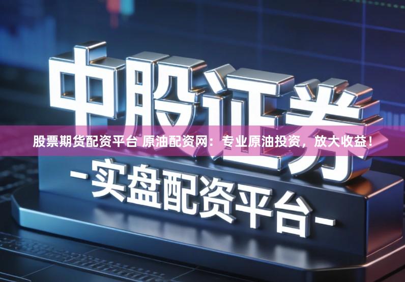 股票期货配资平台 原油配资网：专业原油投资，放大收益！