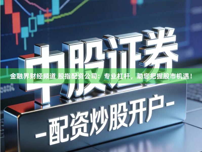 金融界财经频道 股指配资公司：专业杠杆，助您把握股市机遇！