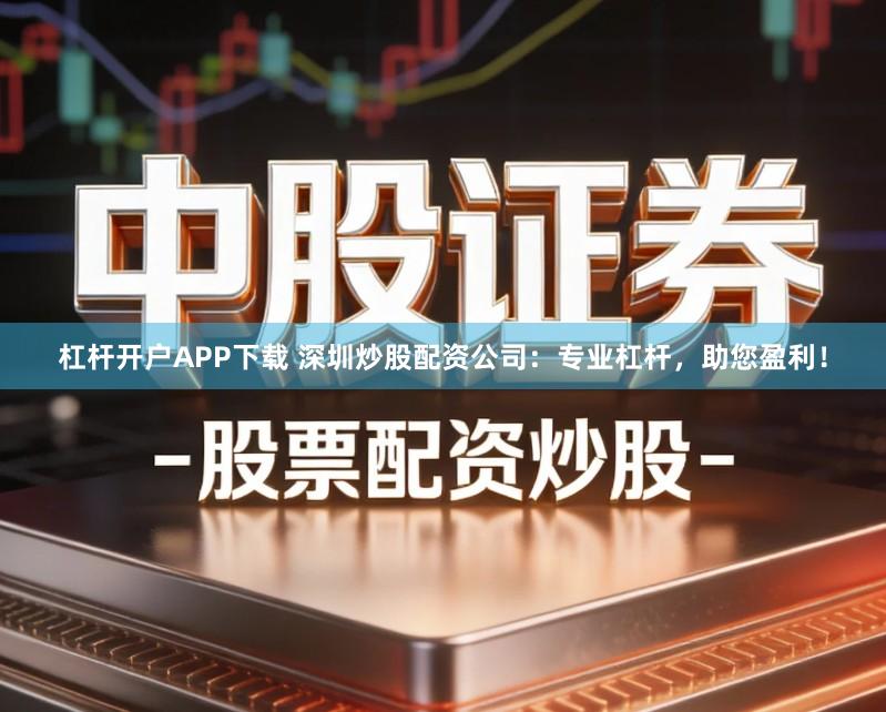 杠杆开户APP下载 深圳炒股配资公司：专业杠杆，助您盈利！