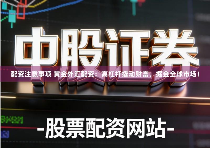 配资注意事项 黄金外汇配资：高杠杆撬动财富，掘金全球市场！