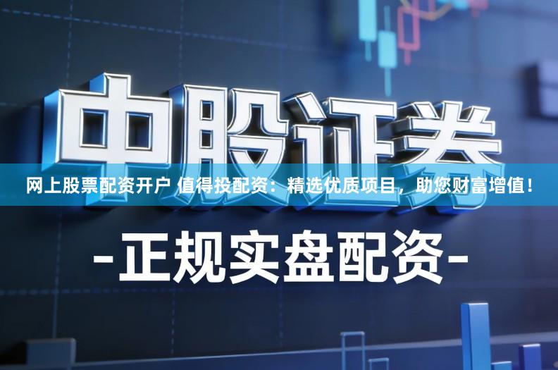 网上股票配资开户 值得投配资：精选优质项目，助您财富增值！