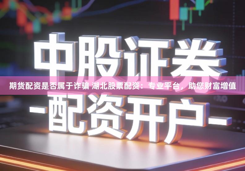 期货配资是否属于诈骗 湖北股票配资：专业平台，助您财富增值