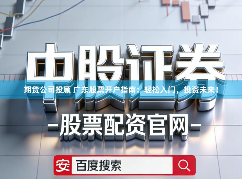 期货公司投顾 广东股票开户指南：轻松入门，投资未来！