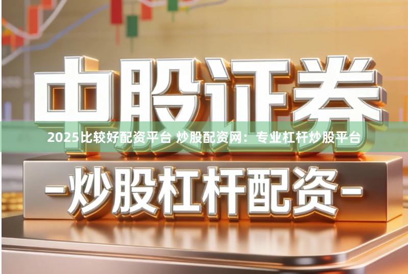 2025比较好配资平台 炒股配资网：专业杠杆炒股平台