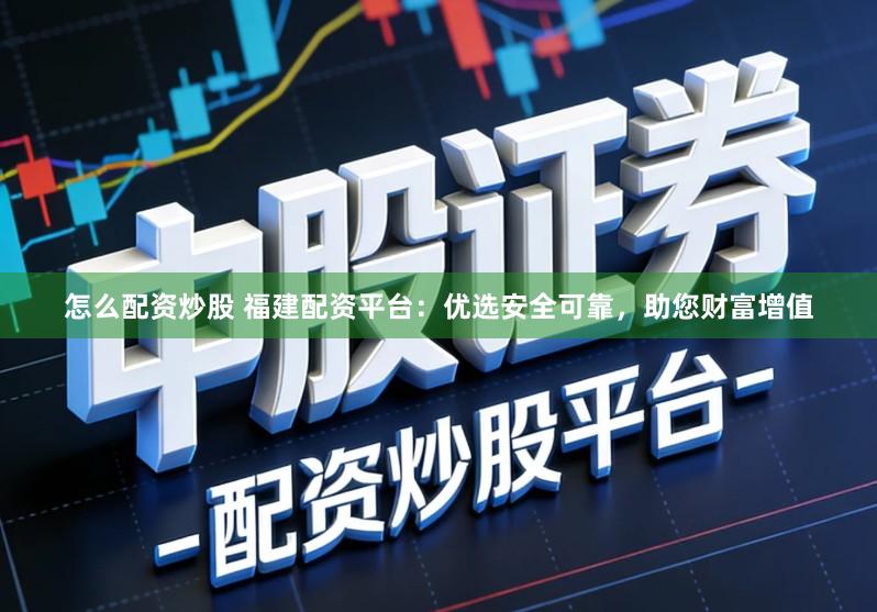 怎么配资炒股 福建配资平台：优选安全可靠，助您财富增值