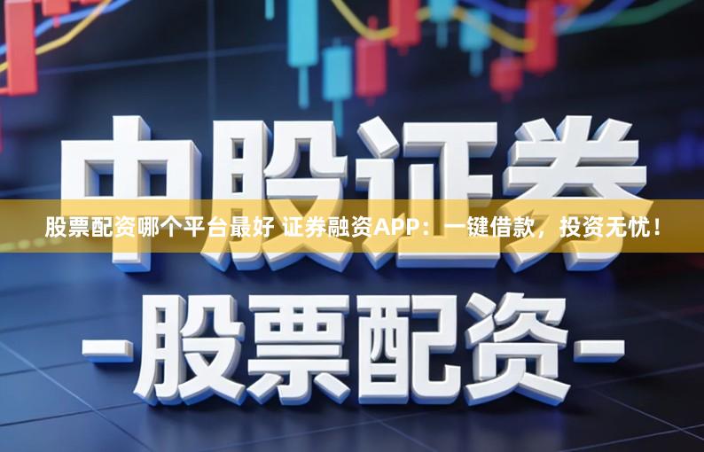 股票配资哪个平台最好 证券融资APP：一键借款，投资无忧！