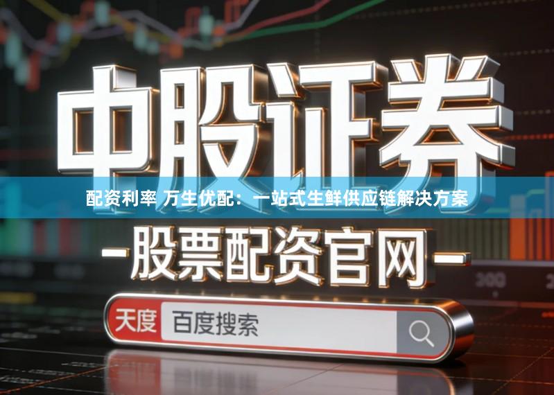 配资利率 万生优配：一站式生鲜供应链解决方案