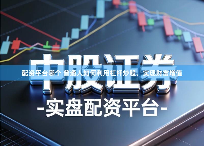 配资平台哪个 普通人如何利用杠杆炒股，实现财富增值