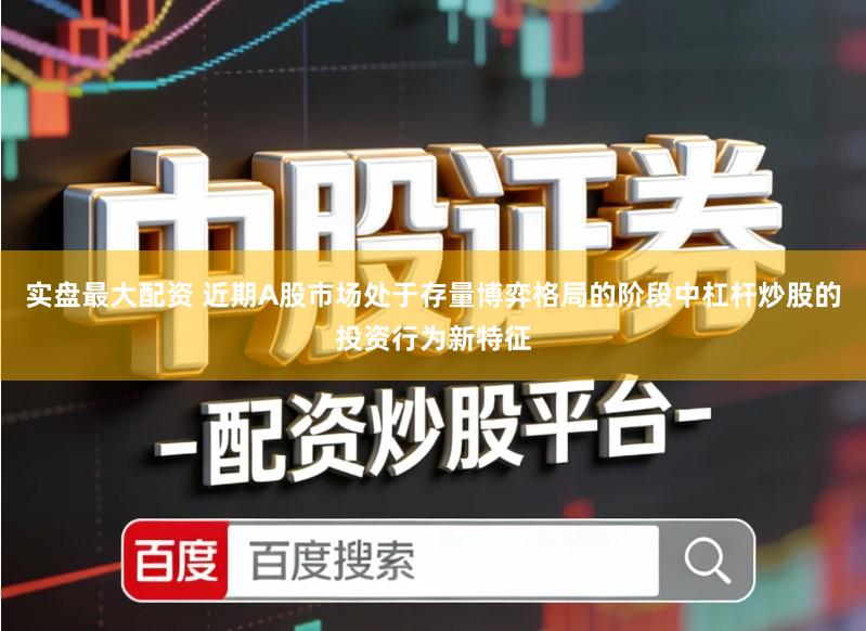 实盘最大配资 近期A股市场处于存量博弈格局的阶段中杠杆炒股的投资行为新特征