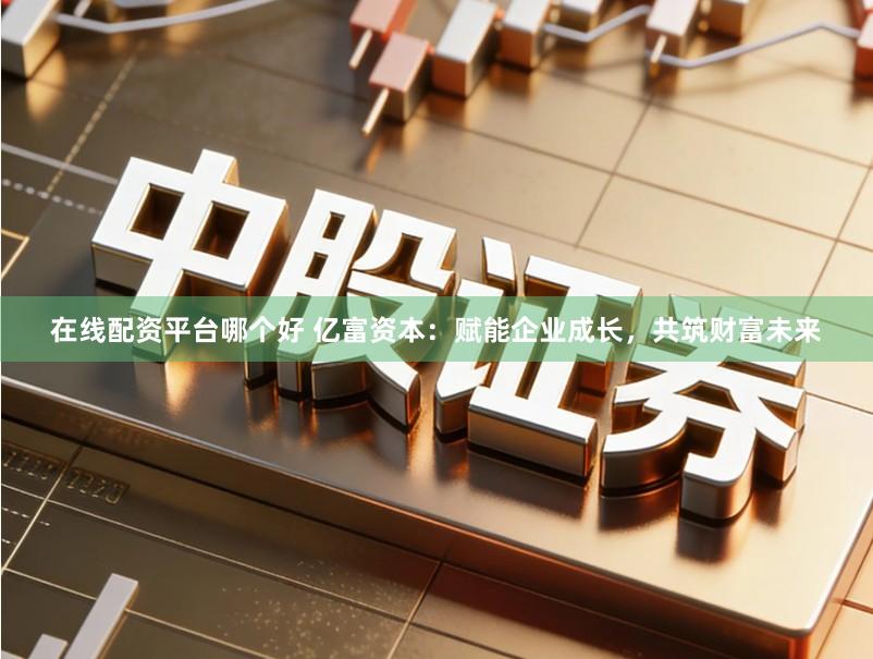 在线配资平台哪个好 亿富资本：赋能企业成长，共筑财富未来