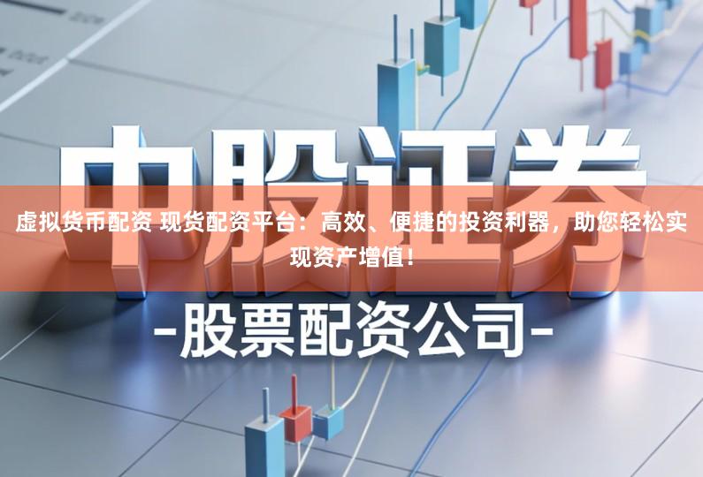 虚拟货币配资 现货配资平台：高效、便捷的投资利器，助您轻松实现资产增值！