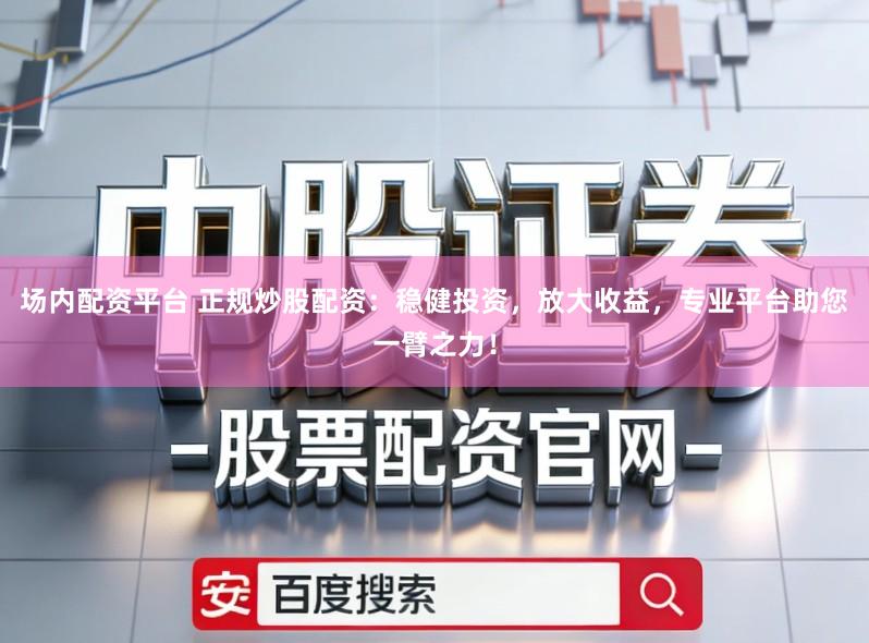 场内配资平台 正规炒股配资：稳健投资，放大收益，专业平台助您一臂之力！