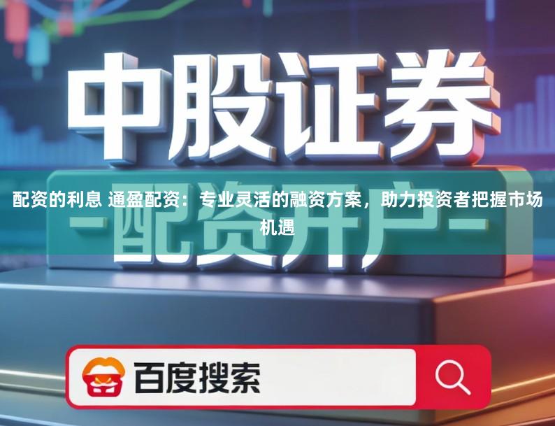 配资的利息 通盈配资：专业灵活的融资方案，助力投资者把握市场机遇