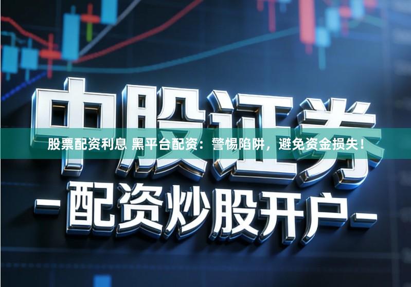 股票配资利息 黑平台配资：警惕陷阱，避免资金损失！