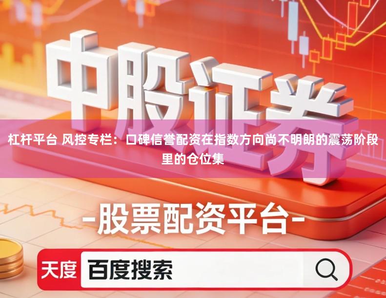 杠杆平台 风控专栏：口碑信誉配资在指数方向尚不明朗的震荡阶段里的仓位集