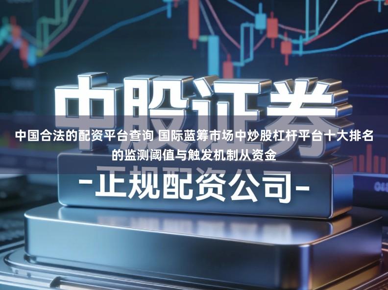 中国合法的配资平台查询 国际蓝筹市场中炒股杠杆平台十大排名的监测阈值与触发机制从资金