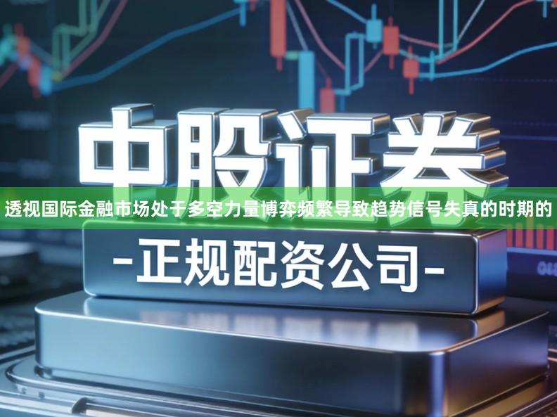透视国际金融市场处于多空力量博弈频繁导致趋势信号失真的时期的