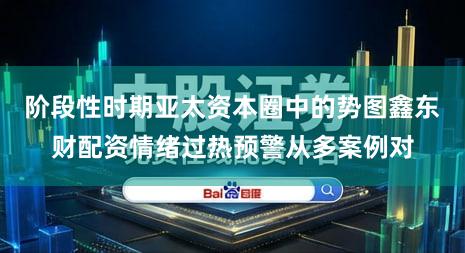 阶段性时期亚太资本圈中的势图鑫东财配资情绪过热预警从多案例对