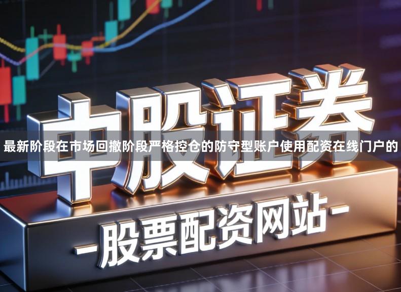 最新阶段在市场回撤阶段严格控仓的防守型账户使用配资在线门户的