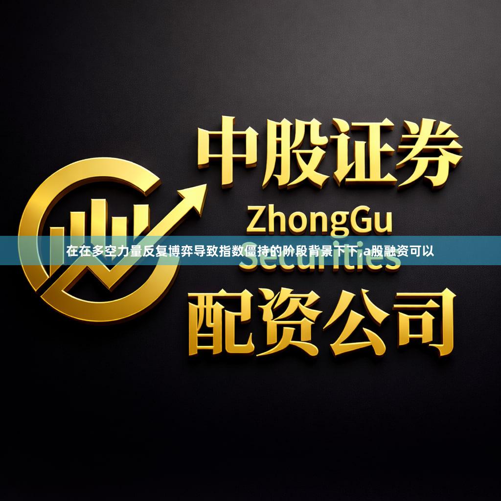 在在多空力量反复博弈导致指数僵持的阶段背景下下,a股融资可以