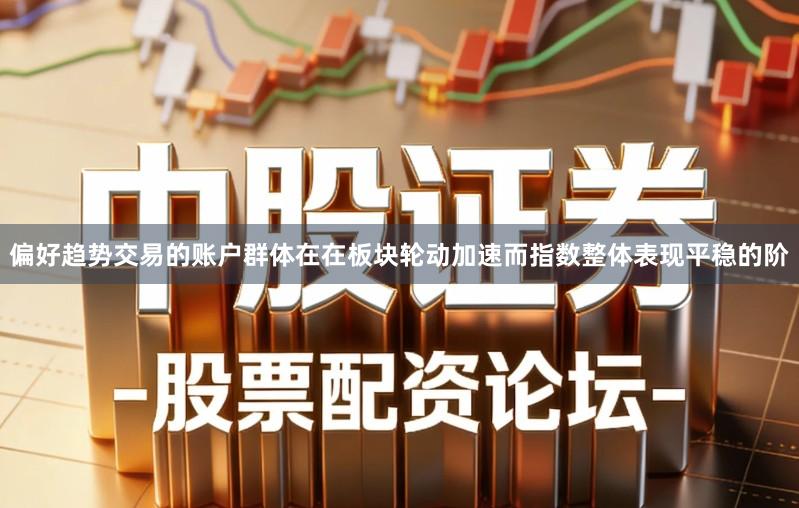 偏好趋势交易的账户群体在在板块轮动加速而指数整体表现平稳的阶