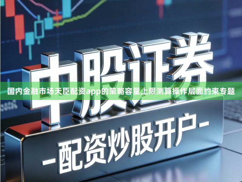 国内金融市场天臣配资app的策略容量上限测算操作层面约束专题
