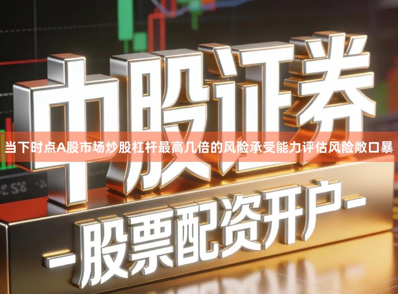 当下时点A股市场炒股杠杆最高几倍的风险承受能力评估风险敞口暴