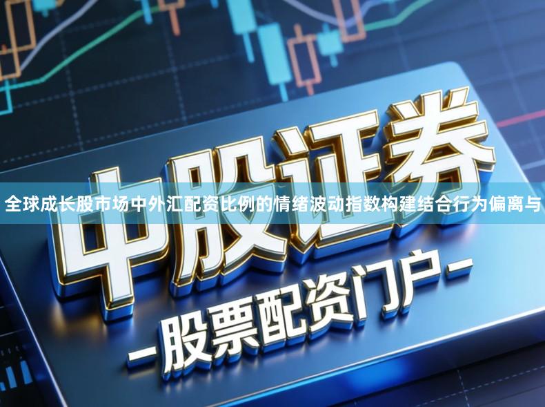 全球成长股市场中外汇配资比例的情绪波动指数构建结合行为偏离与