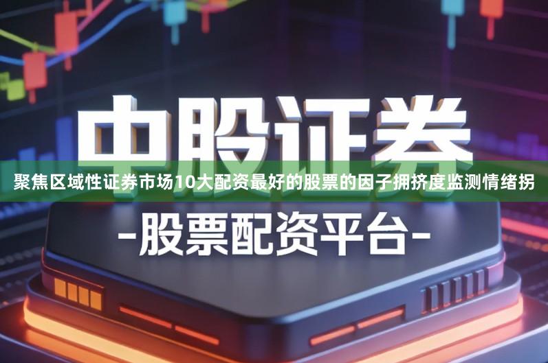 聚焦区域性证券市场10大配资最好的股票的因子拥挤度监测情绪拐