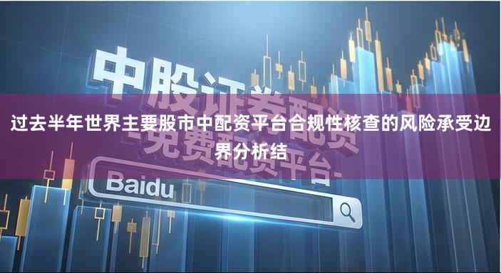 过去半年世界主要股市中配资平台合规性核查的风险承受边界分析结