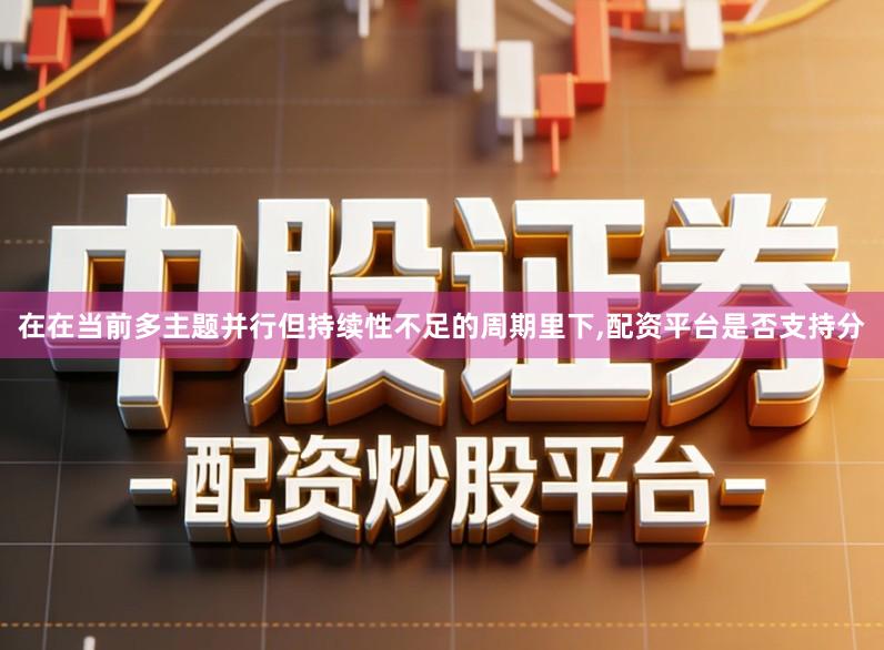 在在当前多主题并行但持续性不足的周期里下,配资平台是否支持分