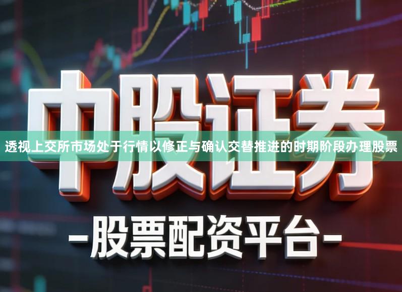 透视上交所市场处于行情以修正与确认交替推进的时期阶段办理股票