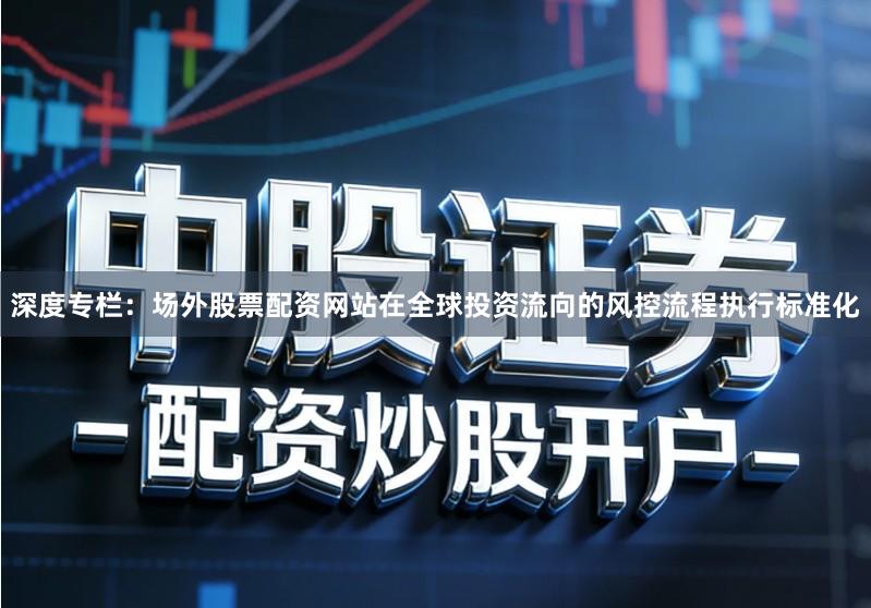 深度专栏：场外股票配资网站在全球投资流向的风控流程执行标准化