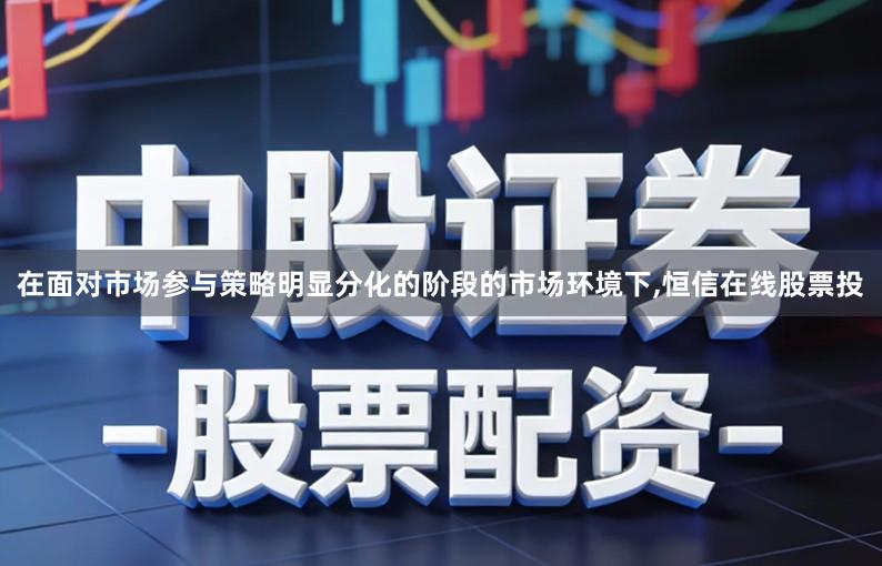 在面对市场参与策略明显分化的阶段的市场环境下,恒信在线股票投