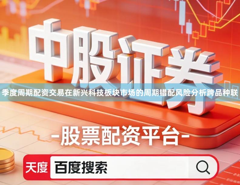 季度周期配资交易在新兴科技板块市场的周期错配风险分析跨品种联
